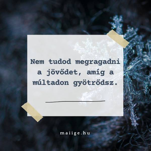 Nem tudod megragadni a jövődet, amíg a múltadon gyötrődsz.