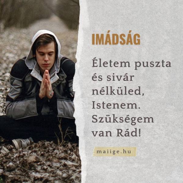 Életem puszta és sivár nélküled, Istenem. Szükségem van Rád!