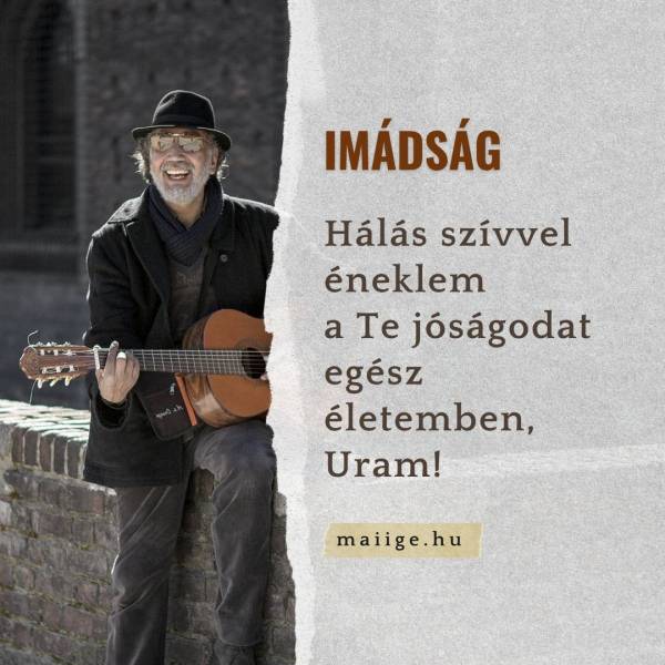 Hálás szívvel éneklem a Te jóságodat egész életemben, Uram!