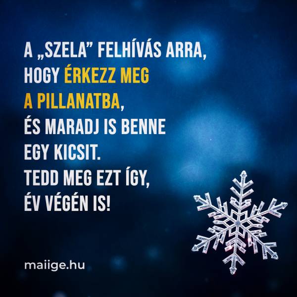 A „szela” felhívás arra, hogy érkezz meg a pillanatba, és maradj is benne egy kicsit. Tedd meg ezt így, év végén is!