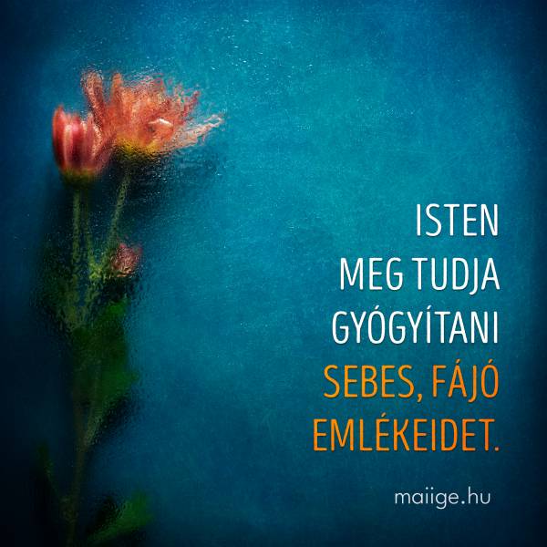 Isten meg tudja gyógyítani sebes, fájó emlékeidet.