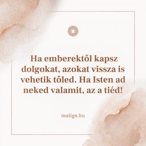 Ha emberektől kapsz dolgokat, azokat vissza is vehetik tőled. Ha Isten ad neked valamit, az a tiéd!