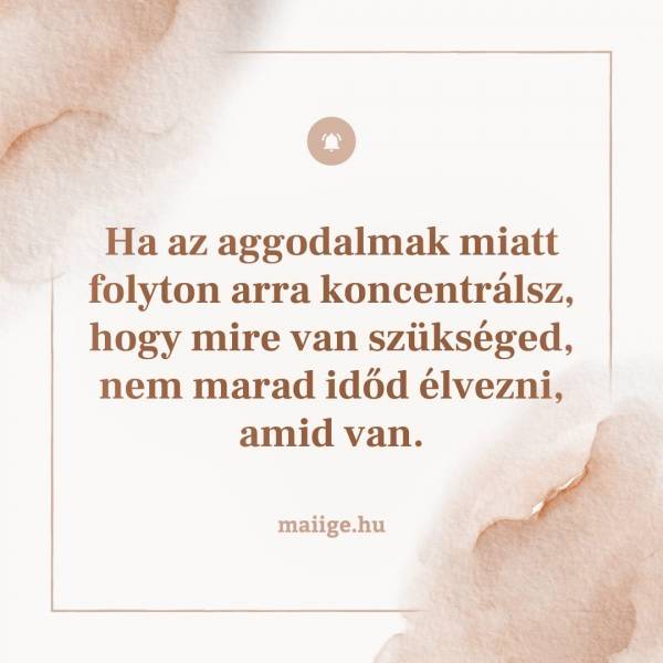 Ha az aggodalmak miatt folyton arra koncentrálsz, hogy mire van szükséged, nem marad időd élvezni, amid van. 
