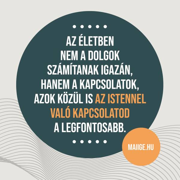 Az életben nem a dolgok számítanak igazán, hanem a kapcsolatok, azok közül is az Istennel való kapcsolatod a legfontosabb.