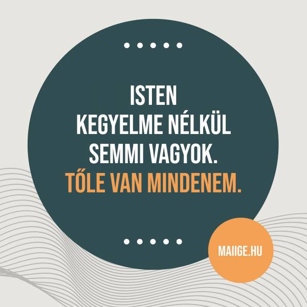 Isten kegyelme nélkül semmi vagyok. Tőle van mindenem.